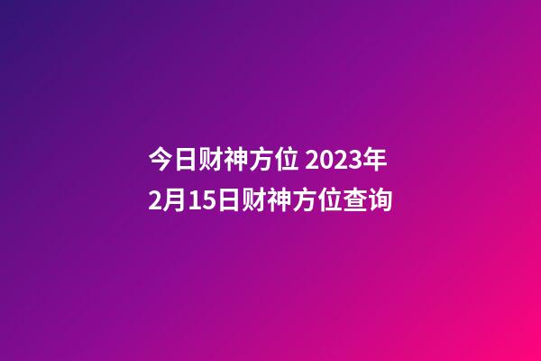 今日财神方位 2023年2月15日财神方位查询